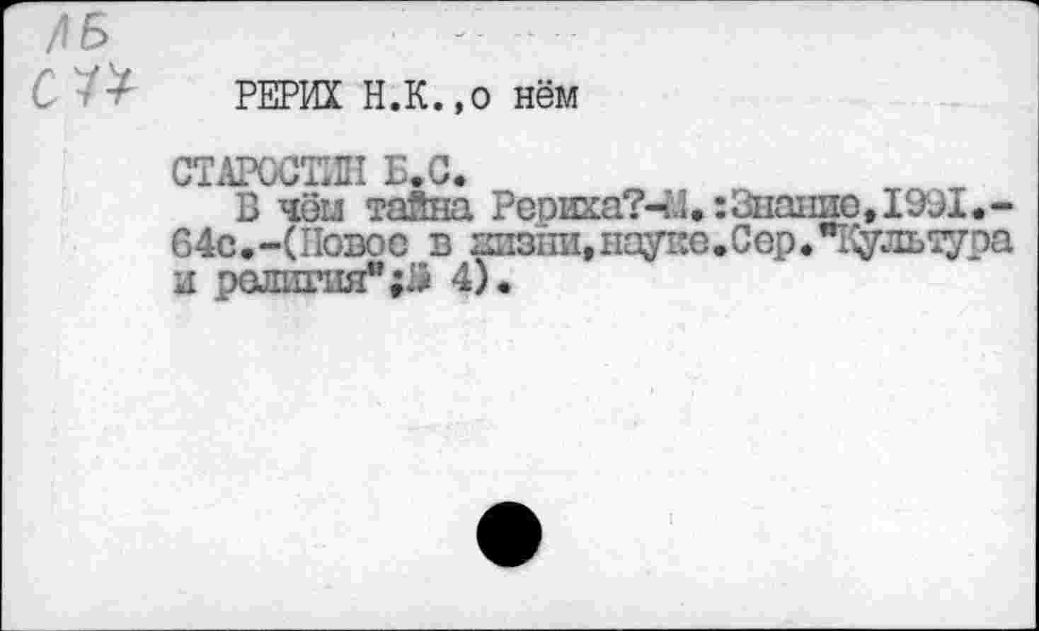 ﻿РЕРИХ Н.К.,о нём
СТАРОСТИН Б.С.
В чем тайна Рериха?-44.: Знание ,1991.-64с.-(Повое в Ш1311и,науке.Сер. ”1\уль тура и религия”;# 4).